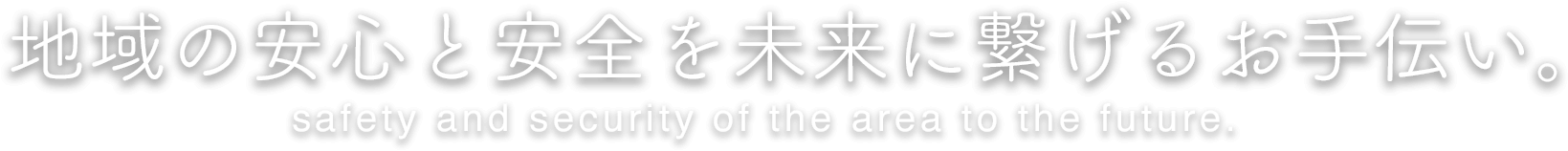 地域の安心と安全を未来に繋げるお手伝い。