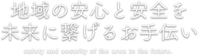 地域の安心と安全を未来に繋げるお手伝い。